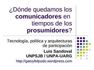 ¿Dónde quedamos los
   comunicadores en
       tiempos de los
      prosumidores?
Tecnología, política y arquitecturas
                    de participación
                    Luis Sandoval
         UNPSJB / UNPA-UARG
    http://gatoyfelpudo.wordpress.com
 