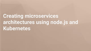 Creating microservices
architectures using node.js and
Kubernetes
 