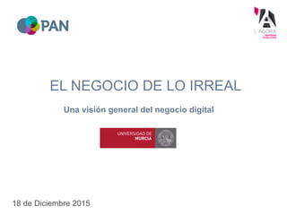 EL NEGOCIO DE LO IRREAL
18 de Diciembre 2015
Una visión general del negocio digital
 