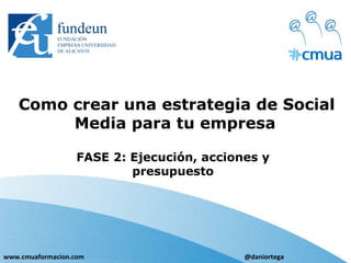 Como crear una estrategia de Social
Media para tu empresa
FASE 2: Ejecución, acciones y
presupuesto
www.cmuaformacion.com @daniortega
 
