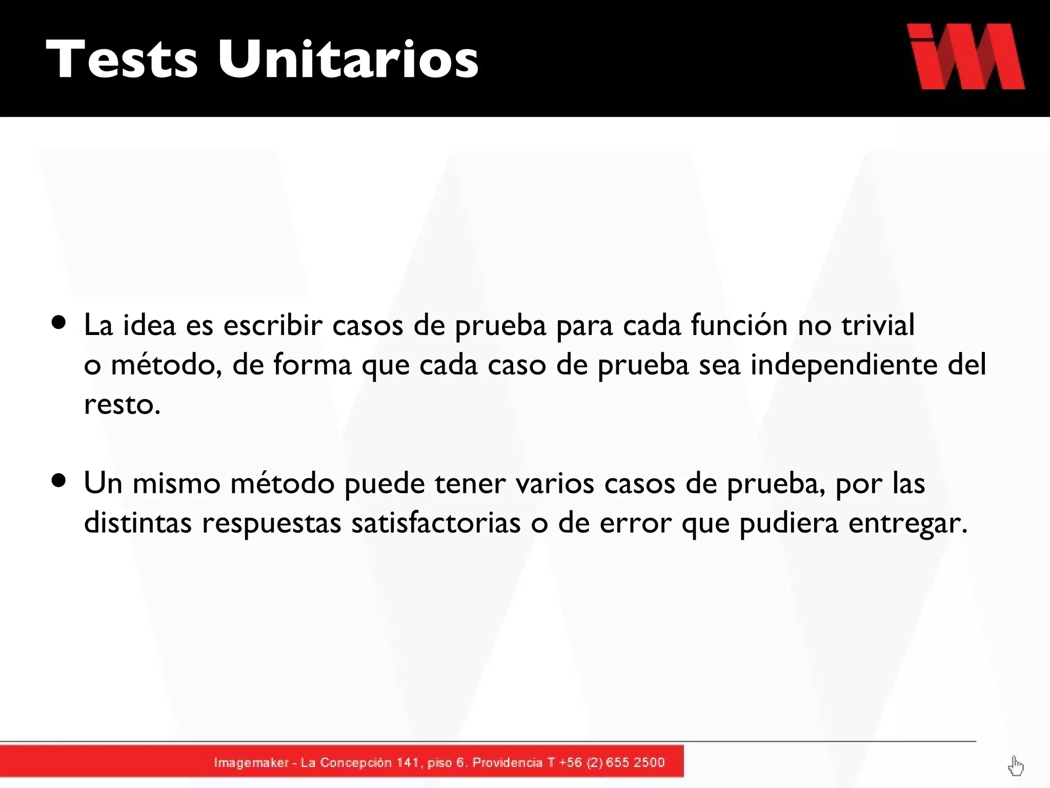 Tests Unitarios La idea es escribir casos de prueba para cada función no trivial o método, de forma que cada caso de prueba sea independiente del resto. Un mismo método puede tener varios casos de prueba, por las distintas respuestas satisfactorias o de error que pudiera entregar. 