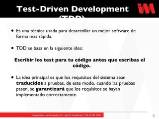 Test-Driven Development (TDD)  Es una técnica usada para desarrollar un mejor software de forma mas rápida.  TDD se basa en la siguiente idea: Escribir los test para tu código antes que escribas el código.  La idea principal es que los requisitos del sistema sean  traducidos  a pruebas, de este modo, cuando las pruebas pasen, se  garantizará  que los requisitos se hayan implementado correctamente. 