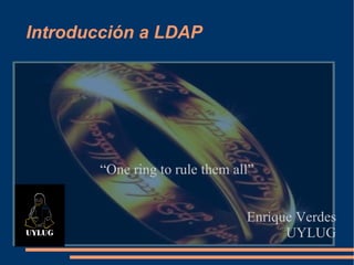 Introducción a LDAP “One ring to rule them all” Enrique Verdes UYLUG 
