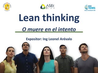 Lean thinking
O muere en el intento
Expositor: Ing Leonel Arévalo
 