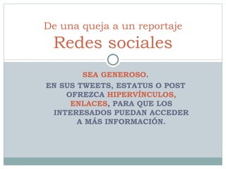 SEA GENEROSO . EN SUS TWEETS, ESTATUS O POST OFREZCA  HIPERVÍNCULOS, ENLACES , PARA QUE LOS INTERESADOS PUEDAN ACCEDER A MÁS INFORMACIÓN. De una queja a un reportaje Redes sociales 