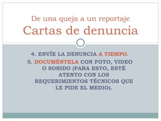 4. ENVÍE LA DENUNCIA  A TIEMPO. 5.  DOCUMÉNTELA  CON FOTO, VIDEO O SONIDO (PARA ESTO, ESTÉ ATENTO CON LOS REQUERIMIENTOS TÉCNICOS QUE LE PIDE EL MEDIO). De una queja a un reportaje Cartas de denuncia 