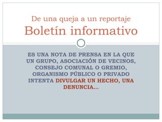 ES UNA NOTA DE PRENSA EN LA QUE UN GRUPO, ASOCIACIÓN DE VECINOS, CONSEJO COMUNAL O GREMIO, ORGANISMO PÚBLICO O PRIVADO INTENTA  DIVULGAR UN HECHO, UNA DENUNCIA… De una queja a un reportaje Boletín informativo 