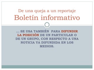 …  SE USA TAMBIÉN  PARA  DIFUNDIR LA POSICIÓN  DE UN PARTICULAR O DE UN GRUPO, CON RESPECTO A UNA NOTICIA YA DIFUNDIDA EN LOS MEDIOS. De una queja a un reportaje Boletín informativo 
