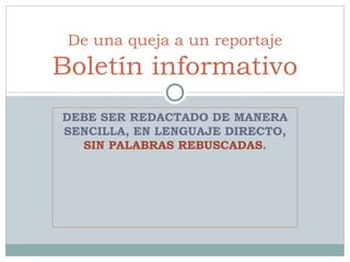 DEBE SER REDACTADO DE MANERA SENCILLA, EN LENGUAJE DIRECTO,  SIN PALABRAS REBUSCADAS . De una queja a un reportaje Boletín informativo 