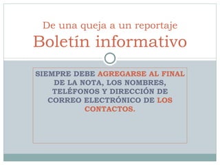 SIEMPRE DEBE  AGREGARSE AL FINAL  DE LA NOTA, LOS NOMBRES, TELÉFONOS Y DIRECCIÓN DE CORREO ELECTRÓNICO DE  LOS CONTACTOS. De una queja a un reportaje Boletín informativo 