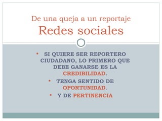 SI QUIERE SER REPORTERO CIUDADANO, LO PRIMERO QUE DEBE GANARSE ES LA  CREDIBILIDAD . TENGA SENTIDO DE  OPORTUNIDAD . Y DE  PERTINENCIA De una queja a un reportaje Redes sociales 