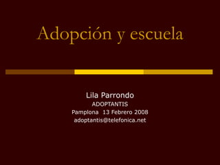 Adopción y escuela

        Lila Parrondo
           ADOPTANTIS
    Pamplona 13 Febrero 2008
     adoptantis@telefonica.net
 
