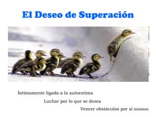 El Deseo de Superación Íntimamente ligada a la autoestima Luchar por lo que se desea Vencer obstáculos por sí  mismos 