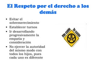 El Respeto por el derecho a los demás Evitar el sobremerecimiento Establecer turnos Ir desarrollando progresivamente la empatía y consideración No ejercer la autoridad del mismo modo con todos los hijos, pues cada uno es diferente 
