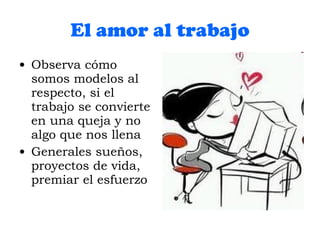 El amor al trabajo Observa cómo somos modelos al respecto, si el trabajo se convierte en una queja y no algo que nos llena Generales sueños, proyectos de vida, premiar el esfuerzo 