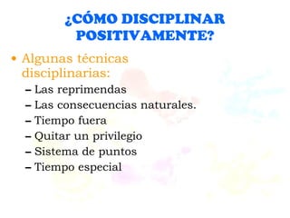 ¿CÓMO  DISCIPLINAR POSITIVAMENTE? Algunas técnicas disciplinarias: Las reprimendas Las consecuencias naturales. Tiempo fuera Quitar un privilegio Sistema de puntos Tiempo especial 