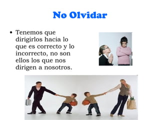 No Olvidar Tenemos que dirigirlos hacia lo que es correcto y lo incorrecto, no son ellos los que nos dirigen a nosotros. 