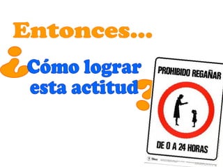 Entonces... ¿ ¿ Cómo lograr  esta actitud 