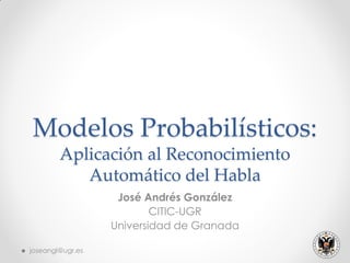 Modelos Probabilísticos:
Aplicación al Reconocimiento
Automático del Habla
José Andrés González
CITIC-UGR
Universidad de Granada
joseangl@ugr.es
 
