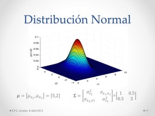 Distribución Normal
𝝁 = 𝜇 𝑥1
, 𝜇 𝑥2
= 5,2 𝚺 =
𝜎𝑥1
2
𝜎 𝑥1,𝑥2
𝜎 𝑥2,𝑥1 𝜎 𝑥2
2 =
1 0.5
0.5 3
E.P.S. Linares, 8 abril 2013 17
 