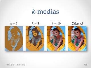 k-medias
E.P.S. Linares, 8 abril 2013 25
𝑘 = 2 𝑘 = 3 𝑘 = 10 Original
 