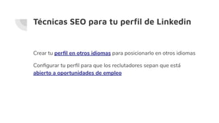 Técnicas SEO para tu perﬁl de Linkedin
Crear tu perﬁl en otros idiomas para posicionarlo en otros idiomas
Conﬁgurar tu perﬁl para que los reclutadores sepan que está
abierto a oportunidades de empleo
 