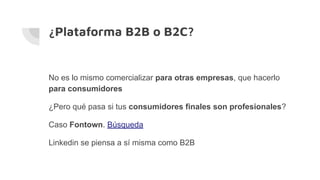¿Plataforma B2B o B2C?
No es lo mismo comercializar para otras empresas, que hacerlo
para consumidores
¿Pero qué pasa si tus consumidores finales son profesionales?
Caso Fontown. Búsqueda
Linkedin se piensa a sí misma como B2B
 