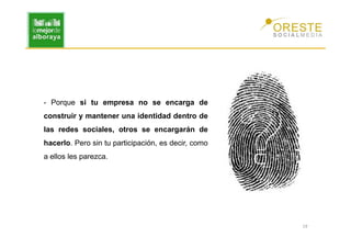 - Porque si tu empresa no se encarga de
construir y mantener una identidad dentro de
las redes sociales, otros se encargarán de
hacerlo. Pero sin tu participación, es decir, como
a ellos les parezca.




                                                     19
 