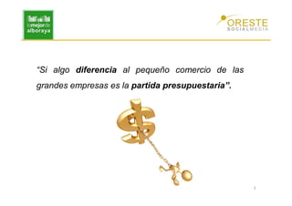 “Si algo diferencia al pequeño comercio de las
grandes empresas es la partida presupuestaria”.




                                                  3
 