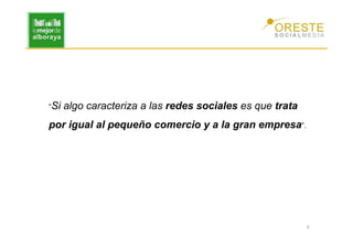 “Si   algo caracteriza a las redes sociales es que trata
por igual al pequeño comercio y a la gran empresa”.




                                                           9
 