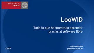 LooWID 
Todo lo que he intentado aprender 
gracias al software libre 
Juanjo Meroño 
© 2014 jjmerono at um.es 
 