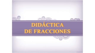 DIDÁCTICA 
DE FRACCIONES 
 