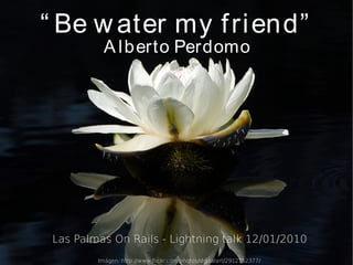 “ Be w ater my f ri end”
           A l b erto Perdomo




 Las Palmas On Rails - Lightning talk 12/01/2010
         Imágen: http://www.fickr.com/photos/digitalart/2912152377/
 
