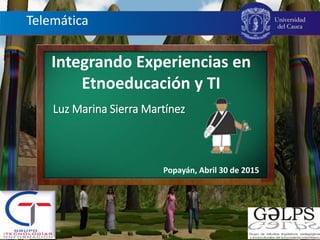 Universidad
del Cauca
Integrando Experiencias en
Etnoeducación y TI
Luz Marina Sierra Martínez
1
Telemática
Popayán, Abril 30 de 2015
 