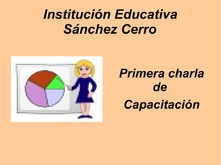 Institución Educativa
   Sánchez Cerro


           Primera charla
                de
            Capacitación
 