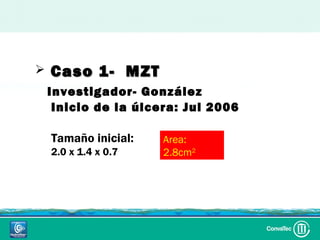    Caso 1- MZT
    Investigador- González
     Inicio de la úlcera: Jul 2006

    Tamaño inicial:   Area:
    2.0 x 1.4 x 0.7   2.8cm2
 