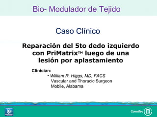 Bio- Modulador de Tejido

             Caso Clínico
Reparación del 5to dedo izquierdo
  con PriMatrixTM luego de una
    lesión por aplastamiento
  Clinician:
          • William R. Higgs, MD, FACS
            Vascular and Thoracic Surgeon
            Mobile, Alabama
 