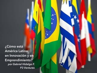 ¿Cómo está
América Latina
en Innovación y en
Emprendimiento?
por Gabriel Hidalgo F.
P3 Ventures
 