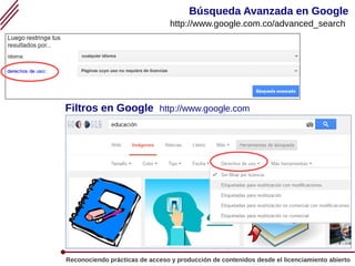 Los Recursos Educativos Abiertos (REA) 21
Reconociendo prácticas de acceso y producción de contenidos desde el licenciamiento abierto
Búsqueda Avanzada en Google
http://www.google.com.co/advanced_search
Filtros en Google http://www.google.com
 