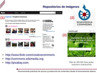 Reconociendo prácticas de acceso y producción de contenidos desde el licenciamiento abierto
Repositorios de Imágenes
● http://www.flickr.com/creativecommons
● http://commons.wikimedia.org
● http://pixabay.com
(1) (2)
(3)
 