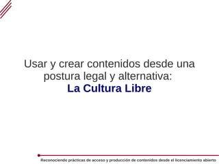 Reconociendo prácticas de acceso y producción de contenidos desde el licenciamiento abierto
Usar y crear contenidos desde una
postura legal y alternativa:
La Cultura Libre
 