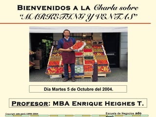 Copyright ado perú 1998-2004 Escuela de Negocios ado
Profesor: MBA Enrique Heighes T.
Bienvenidos a la Charla sobre
“MARKETING Y VENTAS”
Día Martes 5 de Octubre del 2004.
 