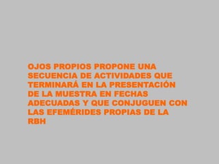 OJOS PROPIOS PROPONE UNA
SECUENCIA DE ACTIVIDADES QUE
TERMINARÁ EN LA PRESENTACIÓN
DE LA MUESTRA EN FECHAS
ADECUADAS Y QUE CONJUGUEN CON
LAS EFEMÉRIDES PROPIAS DE LA
RBH
 