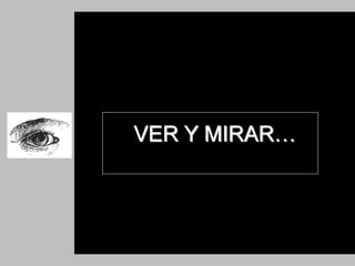 VER Y MIRAR…
 