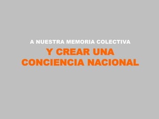 A NUESTRA MEMORIA COLECTIVA

   Y CREAR UNA
CONCIENCIA NACIONAL
 