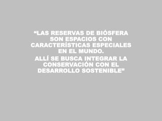“LAS RESERVAS DE BIÓSFERA
      SON ESPACIOS CON
CARACTERÍSTICAS ESPECIALES
        EN EL MUNDO.
 ALLÍ SE BUSCA INTEGRAR LA
    CONSERVACIÓN CON EL
  DESARROLLO SOSTENIBLE”
 