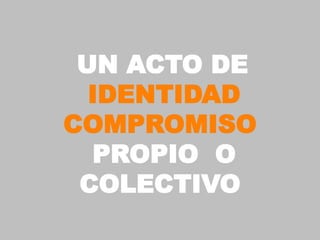 UN ACTO DE
  IDENTIDAD
COMPROMISO
  PROPIO O
 COLECTIVO
 