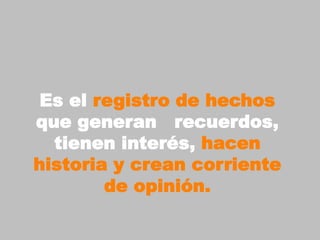 Es el registro de hechos
que generan recuerdos,
  tienen interés, hacen
historia y crean corriente
        de opinión.
 