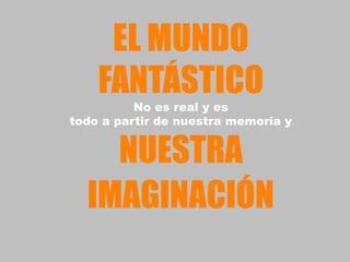 EL MUNDO
    FANTÁSTICO
          No es real y es
todo a partir de nuestra memoria y


    NUESTRA
  IMAGINACIÓN
 