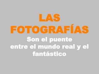 LAS
FOTOGRAFÍAS
     Son el puente
entre el mundo real y el
       fantástico
 